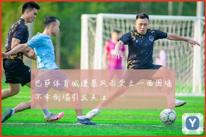 巴萨体育城遭暴风雨袭击一面围墙不幸倒塌引发关注