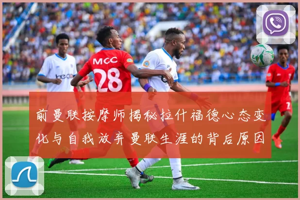前曼联按摩师揭秘拉什福德心态变化与自我放弃曼联生涯的背后原因
