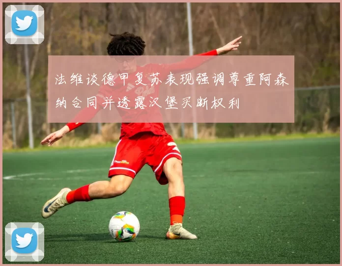 法维谈德甲复苏表现强调尊重阿森纳合同并透露汉堡买断权利