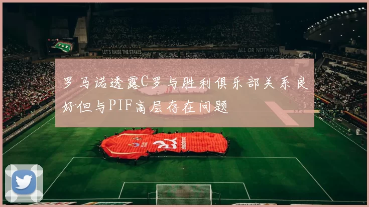 罗马诺透露C罗与胜利俱乐部关系良好但与PIF高层存在问题