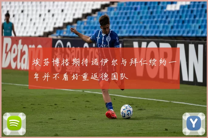 埃芬博格期待诺伊尔与拜仁续约一年并不看好重返德国队