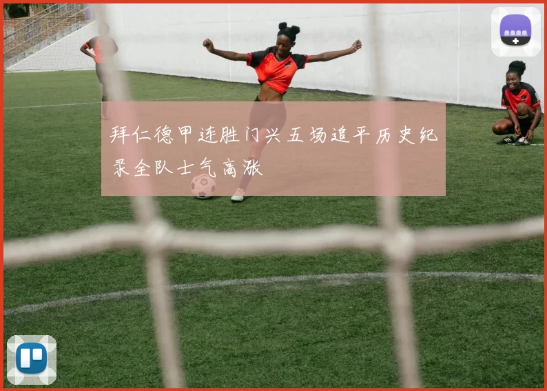 拜仁德甲连胜门兴五场追平历史纪录全队士气高涨