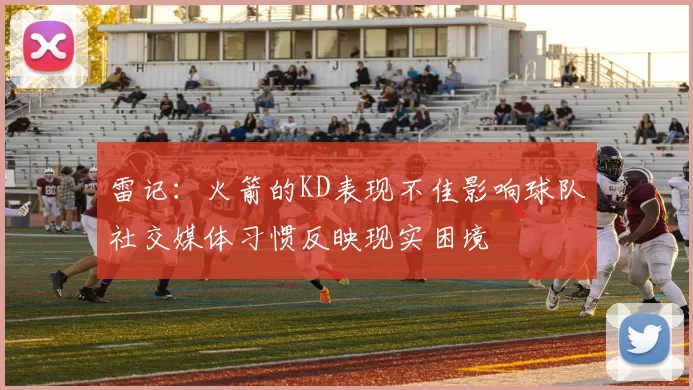 雷记：火箭的KD表现不佳影响球队社交媒体习惯反映现实困境