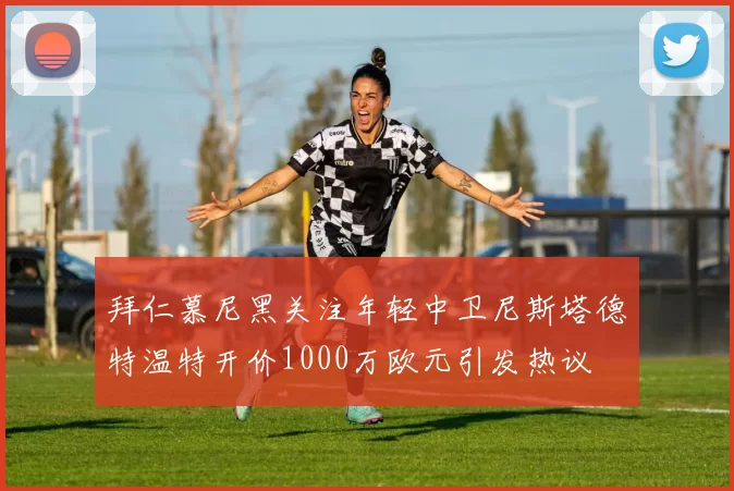 拜仁慕尼黑关注年轻中卫尼斯塔德特温特开价1000万欧元引发热议