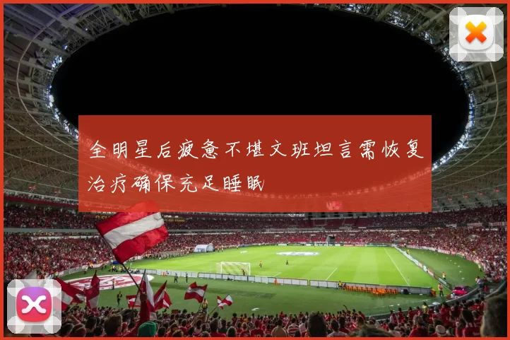 全明星后疲惫不堪文班坦言需恢复治疗确保充足睡眠