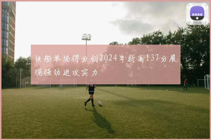 快船单场得分创2024年新高137分展现强劲进攻实力