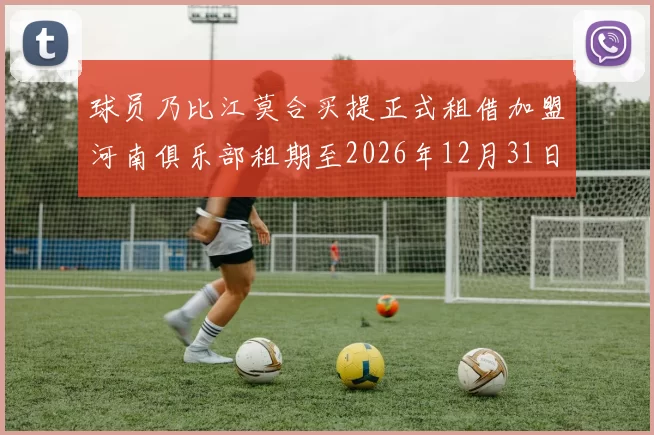 球员乃比江莫合买提正式租借加盟河南俱乐部租期至2026年12月31日
