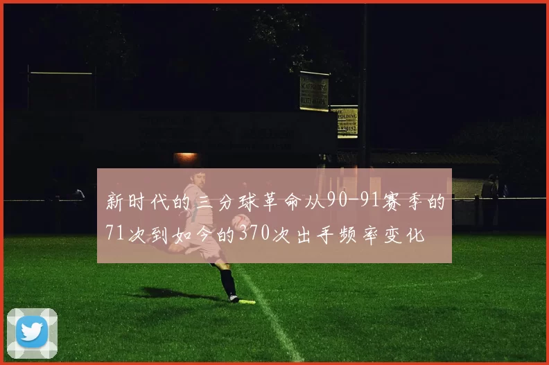 新时代的三分球革命从90-91赛季的71次到如今的370次出手频率变化